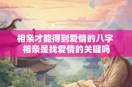 相亲才能得到爱情的八字 相亲是找爱情的关键吗