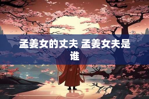 孟姜女的丈夫 孟姜女夫是谁