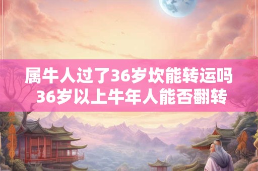 属牛人过了36岁坎能转运吗 36岁以上牛年人能否翻转运势