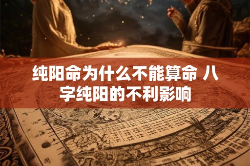 纯阳命为什么不能算命 八字纯阳的不利影响 纯阳命为什么不能算命 八字纯阳的不利影响