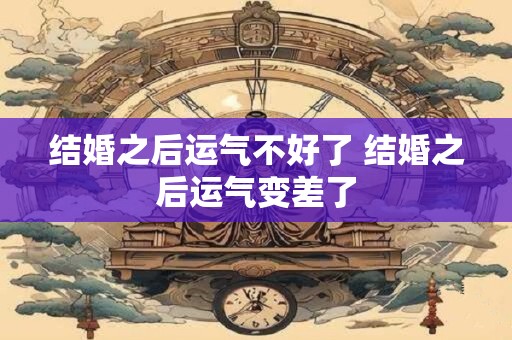 结婚之后运气不好了 结婚之后运气变差了