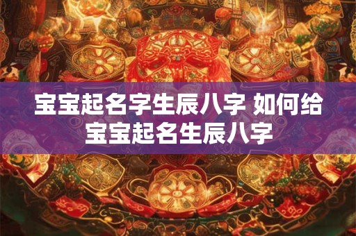 宝宝起名字生辰八字 如何给宝宝起名生辰八字