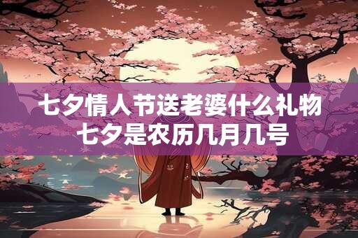 七夕情人节送老婆什么礼物 七夕是农历几月几号 七夕情人节送老婆什么礼物 七夕是农历几月几号