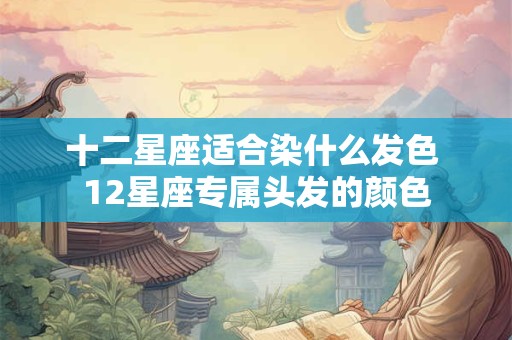 十二星座适合染什么发色 12星座专属头发的颜色