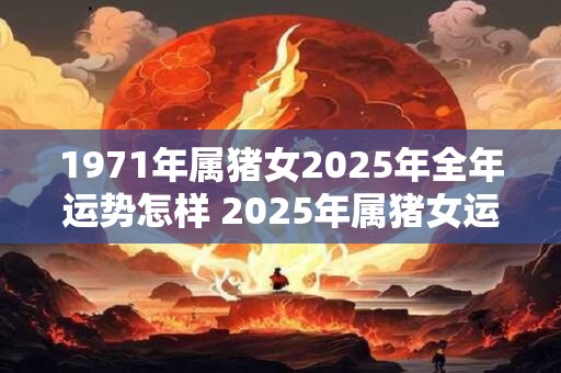 1971年属猪女2025年全年运势怎样 2025年属猪女运势如何