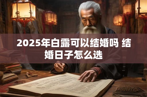 2025年白露可以结婚吗 结婚日子怎么选