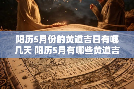 详细阅读:阳历5月份的黄道吉日有哪几天 阳历5月有哪些黄道吉日 阳历5月份的黄道吉日有哪几天 阳历5月有哪些黄道吉日