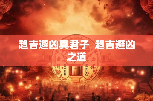 趋吉避凶真君子  趋吉避凶之道 趋吉避凶真君子  趋吉避凶之道