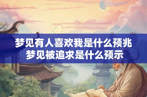 梦见有人喜欢我是什么预兆 梦见被追求是什么预示