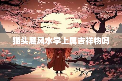 猫头鹰风水学上属吉祥物吗