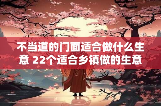 不当道的门面适合做什么生意 22个适合乡镇做的生意