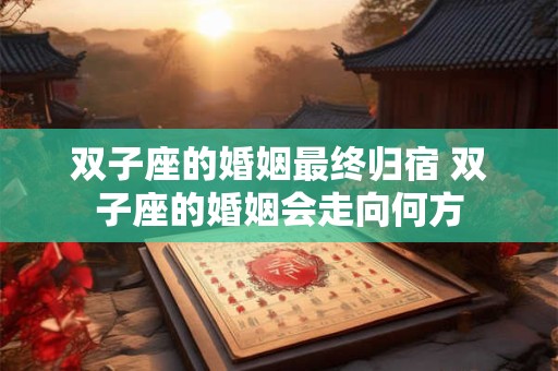 双子座的婚姻最终归宿 双子座的婚姻会走向何方