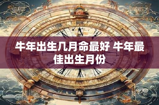 牛年出生几月命最好 牛年最佳出生月份 牛年出生几月命最好 牛年最佳出生月份