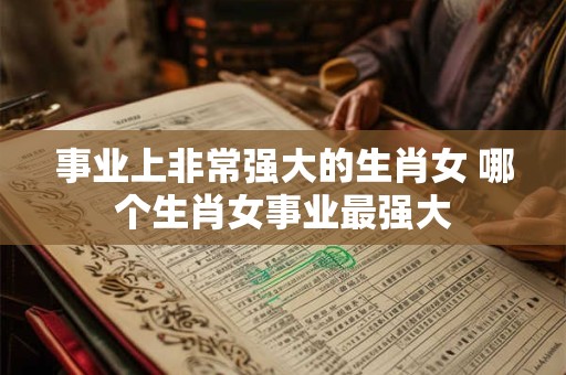 事业上非常强大的生肖女 哪个生肖女事业最强大