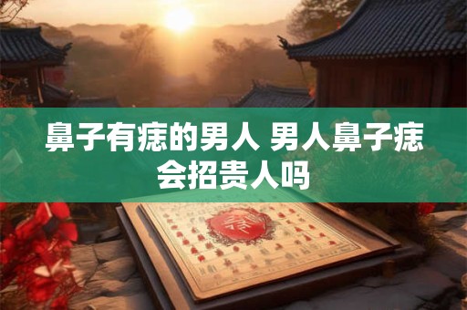 鼻子有痣的男人 男人鼻子痣会招贵人吗