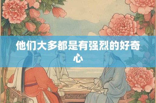 他们大多都是有强烈的好奇心