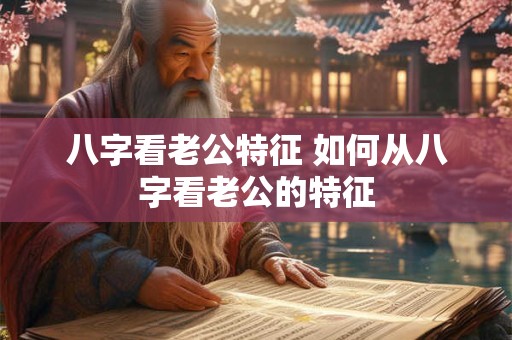 八字看老公特征 如何从八字看老公的特征
