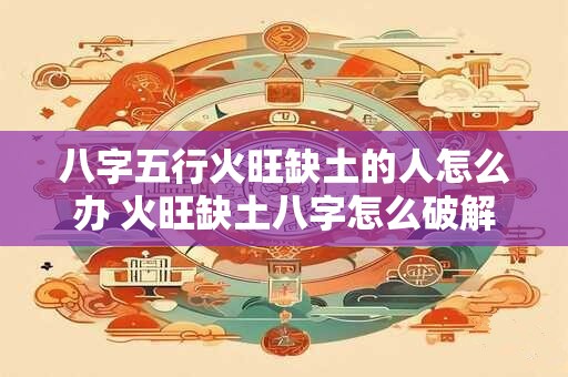 八字五行火旺缺土的人怎么办 火旺缺土八字怎么破解