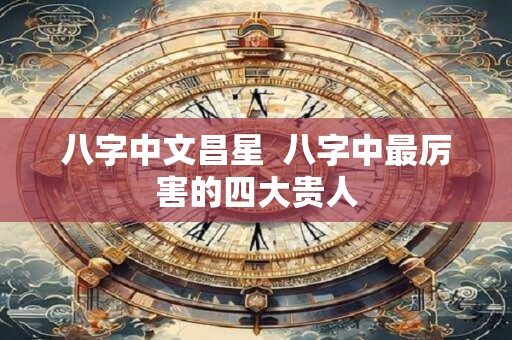 八字中文昌星  八字中最厉害的四大贵人