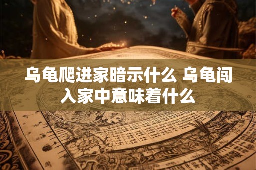 乌龟爬进家暗示什么 乌龟闯入家中意味着什么
