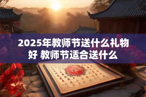 2025年教师节送什么礼物好 教师节适合送什么