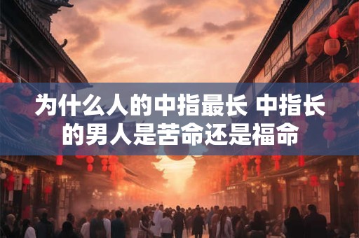 为什么人的中指最长 中指长的男人是苦命还是福命 为什么人的中指最长 中指长的男人是苦命还是福命