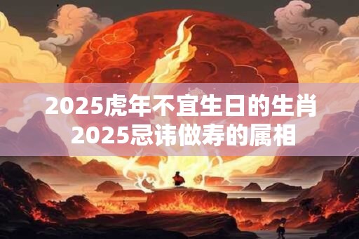 2025虎年不宜生日的生肖 2025忌讳做寿的属相