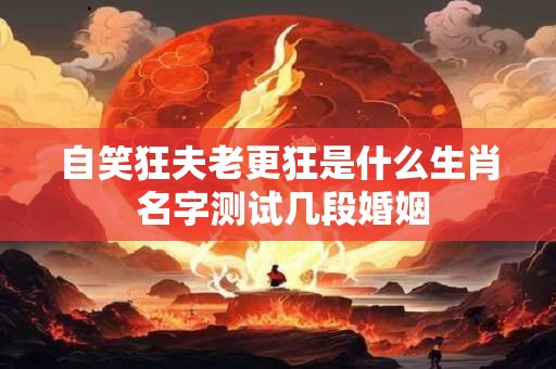 自笑狂夫老更狂是什么生肖 名字测试几段婚姻