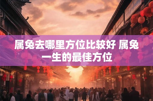 属兔去哪里方位比较好 属兔一生的最佳方位