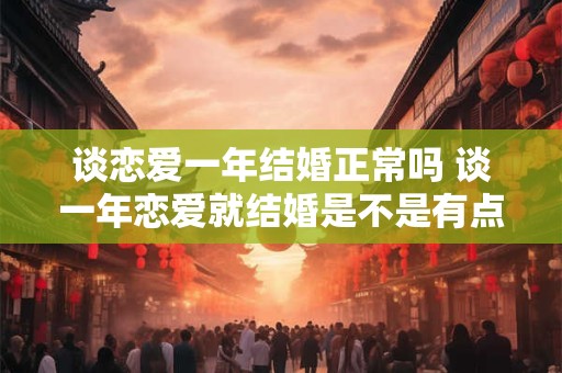 谈恋爱一年结婚正常吗 谈一年恋爱就结婚是不是有点太快