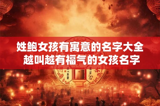 姓鲍女孩有寓意的名字大全 越叫越有福气的女孩名字
