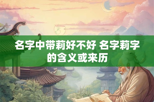名字中带莉好不好 名字莉字的含义或来历