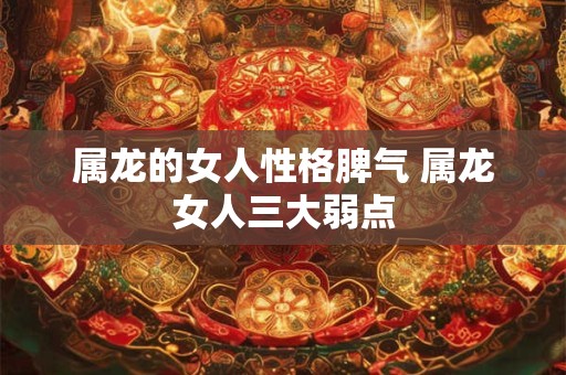 属龙的女人性格脾气 属龙女人三大弱点