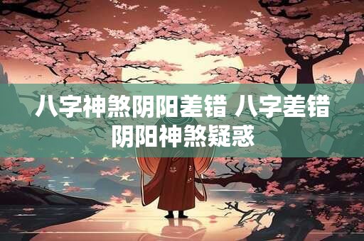八字神煞阴阳差错 八字差错阴阳神煞疑惑