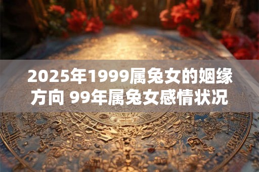 2025年1999属兔女的姻缘方向 99年属兔女感情状况如何