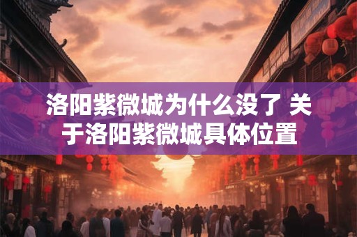 洛阳紫微城为什么没了 关于洛阳紫微城具体位置