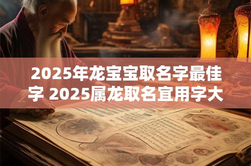 2025年龙宝宝取名字最佳字 2025属龙取名宜用字大全