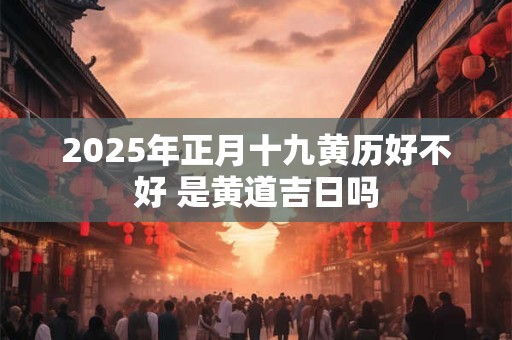 2025年正月十九黄历好不好 是黄道吉日吗
