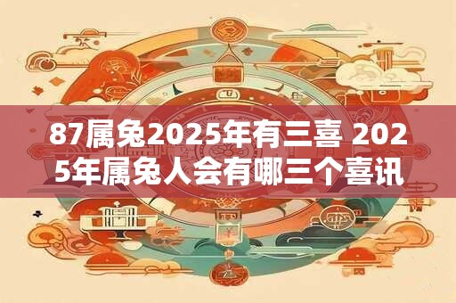 87属兔2025年有三喜 2025年属兔人会有哪三个喜讯