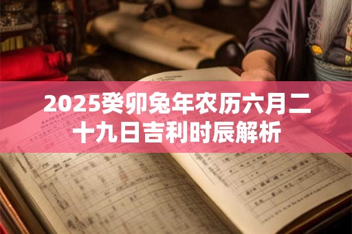 2025癸卯兔年农历六月二十九日吉利时辰解析