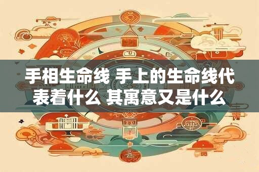 手相生命线 手上的生命线代表着什么 其寓意又是什么