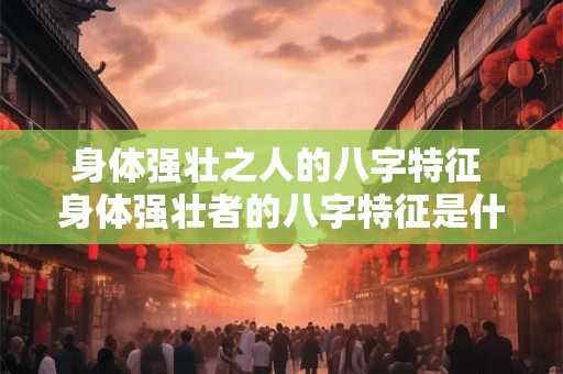 身体强壮之人的八字特征 身体强壮者的八字特征是什么