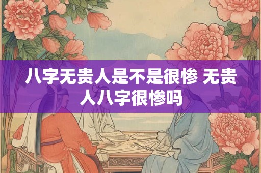 八字无贵人是不是很惨 无贵人八字很惨吗