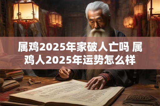属鸡2025年家破人亡吗 属鸡人2025年运势怎么样