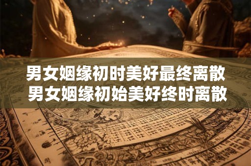 男女姻缘初时美好最终离散 男女姻缘初始美好终时离散