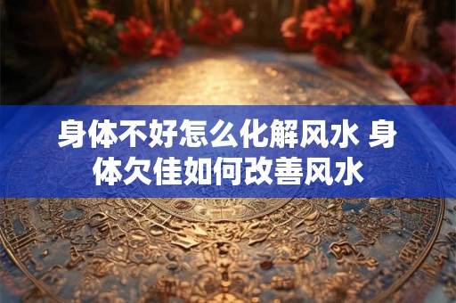 身体不好怎么化解风水 身体欠佳如何改善风水