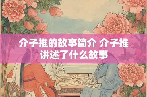 介子推的故事简介 介子推讲述了什么故事