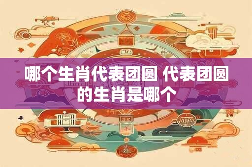 哪个生肖代表团圆 代表团圆的生肖是哪个