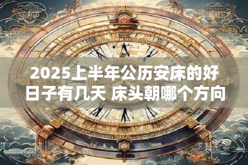 2025上半年公历安床的好日子有几天 床头朝哪个方向睡觉最好