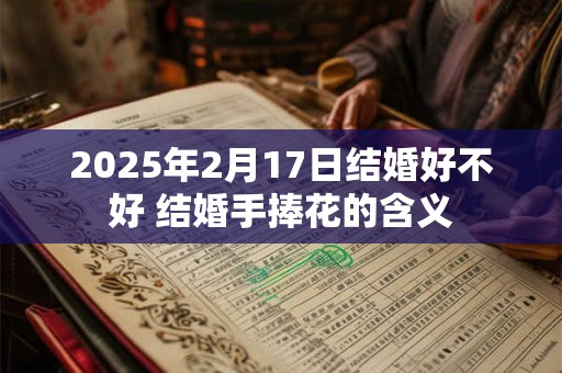 2025年2月17日结婚好不好 结婚手捧花的含义